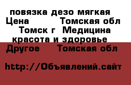 повязка дезо мягкая › Цена ­ 500 - Томская обл., Томск г. Медицина, красота и здоровье » Другое   . Томская обл.